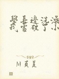 学长边洗澡边把我处破了小说