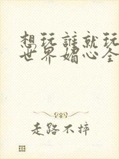 想玩谁就玩谁的世界媚心全文阅读