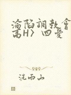 沦陷调教会所〈高H〉四爱