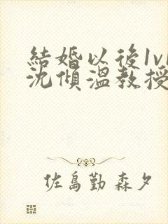 结婚以后1v1沈倾温教授的简介