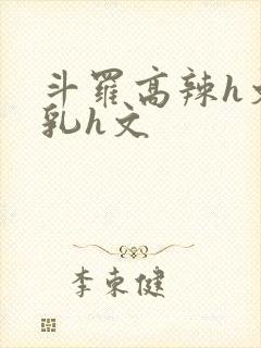 斗罗高辣h文乱乳h文