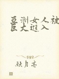 亚洲女人被黑人巨大进入