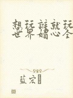 想玩谁就玩谁的世界媚心全文阅读封面