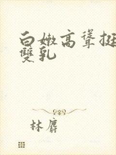 白嫩高耸挺立的双乳