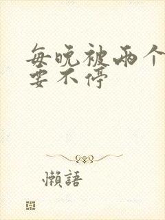 每晚被两个师傅要不停