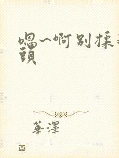 嗯~啊别揉我奶头