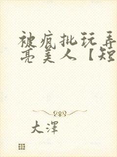 被疯批玩弄的漂亮美人【短篇合集】