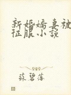 新婚娇妻被巨茎征服小说