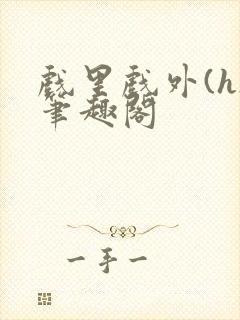 戏里戏外(h)笔趣阁