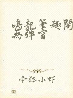 鸣龙笔趣阁网站无弹窗