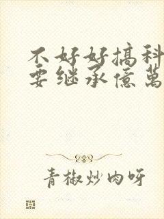 不好好搞科研就要继承亿万家产