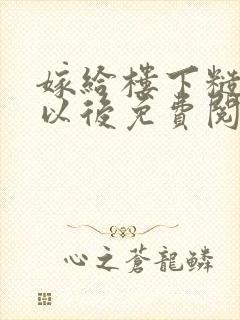 嫁给楼下糙汉后以后免费阅读