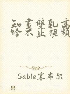 知画双乳高耸呻吟不止视频