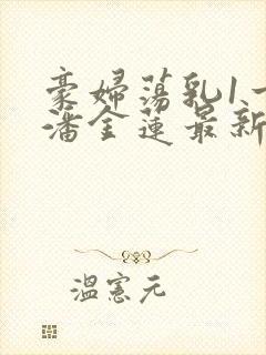 豪妇荡乳1一5潘金莲最新章节