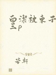 白洁被东子老二三p