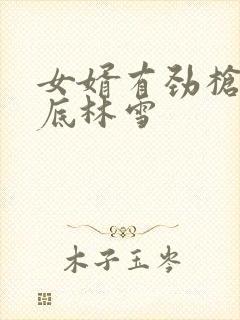 女婿有劲枪枪到底林雪