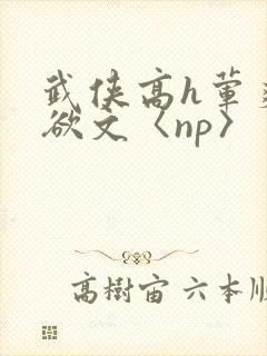 武侠高h荤爽肉欲文〈np〉