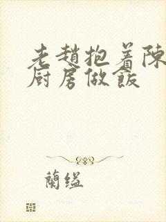 老赵抱着陈婷在厨房做饭