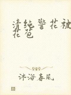 清纯警花被迫开花苞