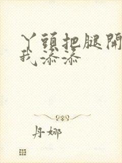 丫头把腿开大让我添添