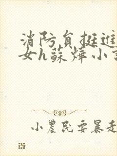 消防员挺进乖乖女h苏烨小说