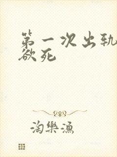 第一次出轨欲仙欲死
