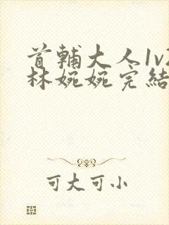 首辅大人1v2林婉婉完结了吗