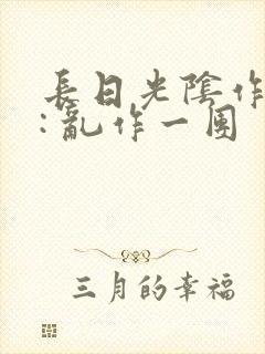 长日光阴作者 : 乱作一团