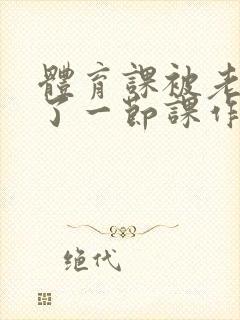 体育课被老师C了一节课作文