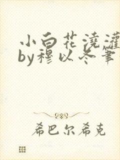 小白花浇灌日常by穆以冬笔趣阁