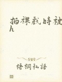 拍裸戏时被c了h