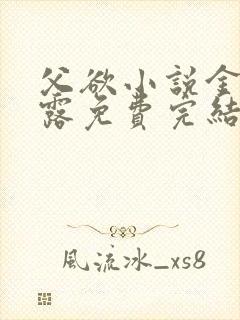 父欲小说金银花露免费完结笔趣阁