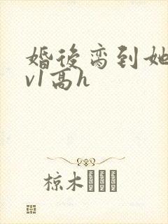 婚后脔到她哭1v1高h