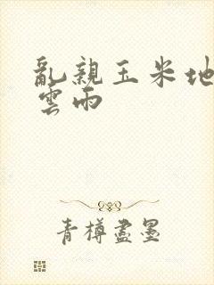 乱亲玉米地初尝云雨