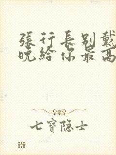 张行长别戴了今晚给你最高的待遇