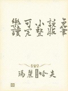 乐可小说免费阅读完整版笔趣无弹窗诸天阁