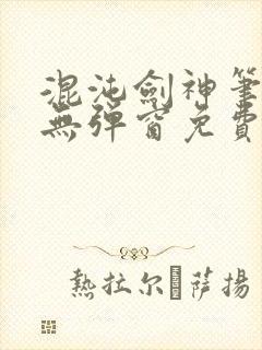 混沌剑神笔趣阁无弹窗免费阅读全部