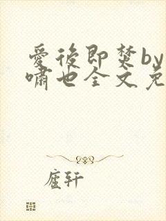 爱后即焚by林啸也全文免费阅读笔趣阁