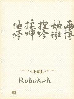 他揉捏她两乳不停呻吟微博