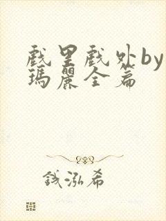 戏里戏外by苏玛丽全篇