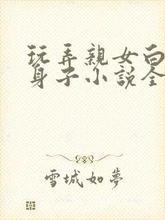 玩弄亲女白嫩的身子小说全文