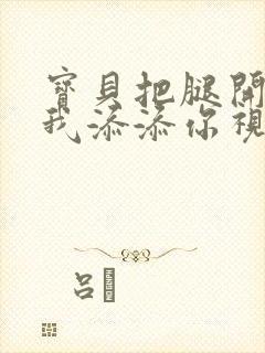 宝贝把腿开大让我添添你视频