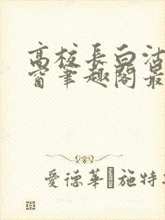 高校长白沽无弹窗笔趣阁最新章节