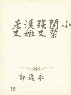 老汉强开小嫩苞又嫩又紧