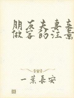 朋友夫妻来我家做客的注意事项