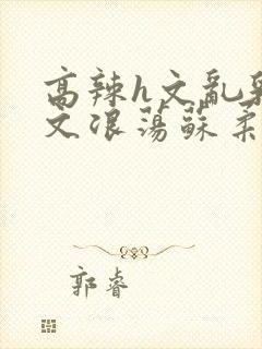 高辣h文乱乳h文浪荡苏柔