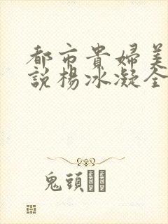 都市贵妇美腿小说杨冰凝全文阅读