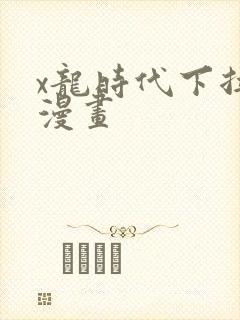 x龙时代下拉式漫画