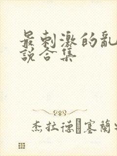 最刺激的乱惀小说合集