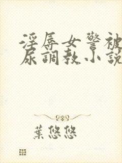 淫辱女警被迫憋尿调教小说